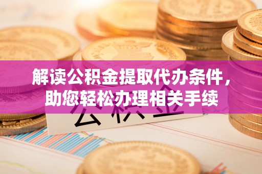 七星解读公积金提取代办条件，助您轻松办理相关手续