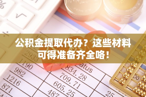 七星公积金提取代办？这些材料可得准备齐全咯！