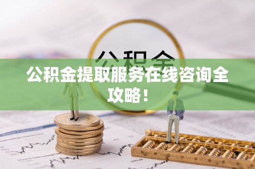 七星公积金提取服务在线咨询全攻略！