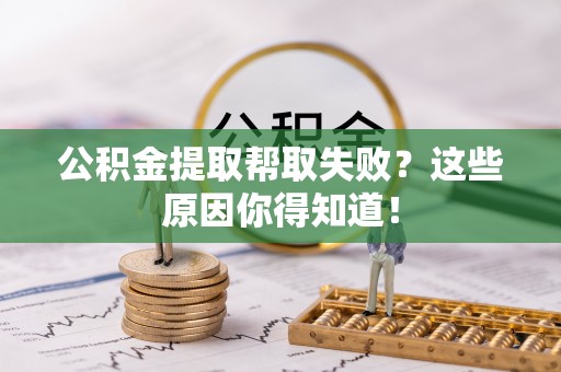 七星公积金提取帮取失败？这些原因你得知道！