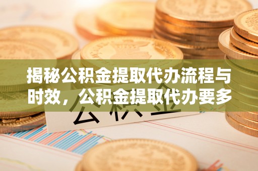 七星揭秘公积金提取代办流程与时效，公积金提取代办要多久不再神秘