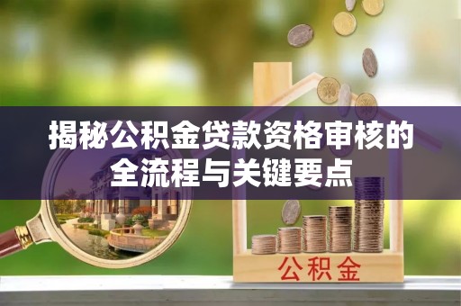 七星揭秘公积金贷款资格审核的全流程与关键要点