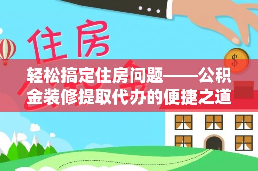 七星轻松搞定住房问题——公积金装修提取代办的便捷之道