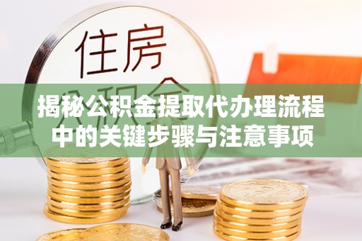 七星揭秘公积金提取代办理流程中的关键步骤与注意事项