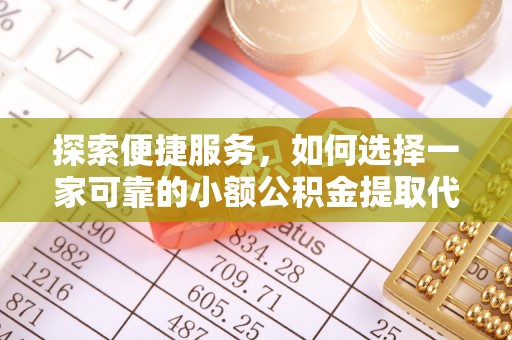 七星探索便捷服务，如何选择一家可靠的小额公积金提取代办公司