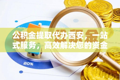 七星公积金提取代办西安，一站式服务，高效解决您的资金需求