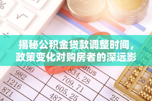七星揭秘公积金贷款调整时间，政策变化对购房者的深远影响