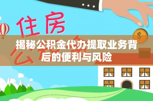 七星揭秘公积金代办提取业务背后的便利与风险