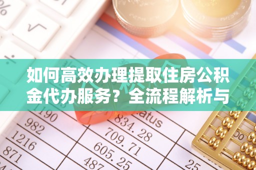 七星如何高效办理提取住房公积金代办服务？全流程解析与技巧分享