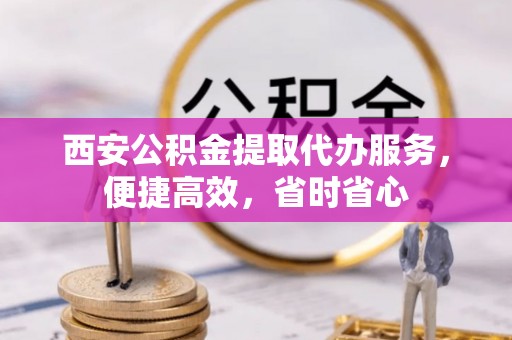七星西安公积金提取代办服务，便捷高效，省时省心