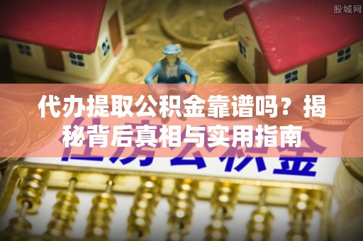 七星代办提取公积金靠谱吗？揭秘背后真相与实用指南