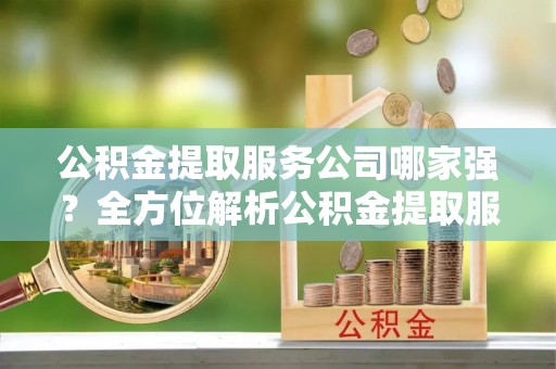 七星公积金提取服务公司哪家强？全方位解析公积金提取服务公司的那些事儿