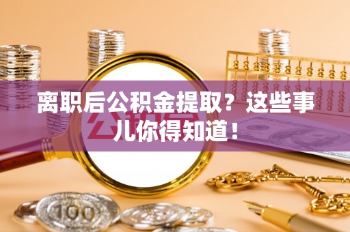 七星离职后公积金提取？这些事儿你得知道！
