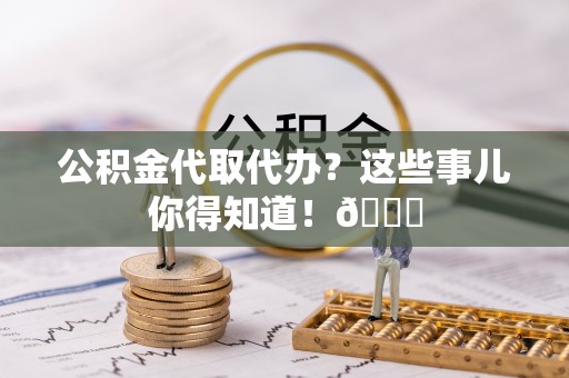 七星公积金代取代办？这些事儿你得知道！😎