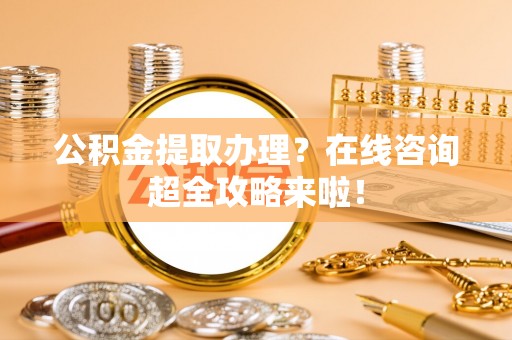 七星公积金提取办理？在线咨询超全攻略来啦！