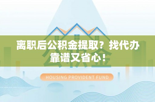 七星离职后公积金提取？找代办靠谱又省心！