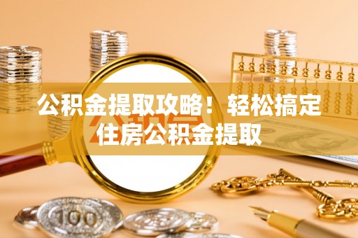 七星公积金提取攻略！轻松搞定住房公积金提取