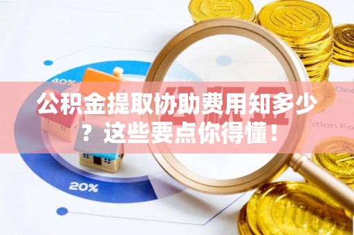 七星公积金提取协助费用知多少？这些要点你得懂！