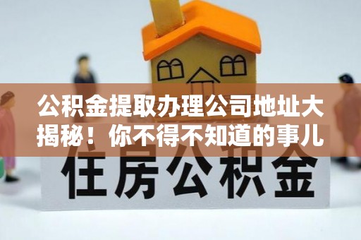 七星公积金提取办理公司地址大揭秘！你不得不知道的事儿
