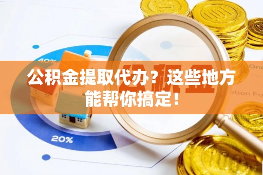 七星公积金提取代办？这些地方能帮你搞定！