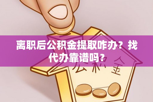 七星离职后公积金提取咋办？找代办靠谱吗？