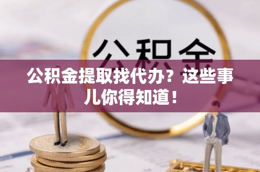 七星公积金提取找代办？这些事儿你得知道！