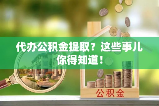 七星代办公积金提取？这些事儿你得知道！