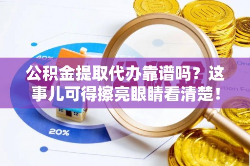 七星公积金提取代办靠谱吗？这事儿可得擦亮眼睛看清楚！