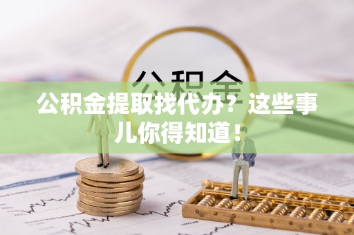 七星公积金提取找代办？这些事儿你得知道！