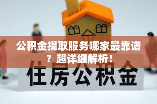 七星公积金提取服务哪家最靠谱？超详细解析！