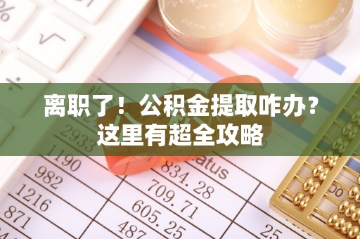 七星离职了！公积金提取咋办？这里有超全攻略