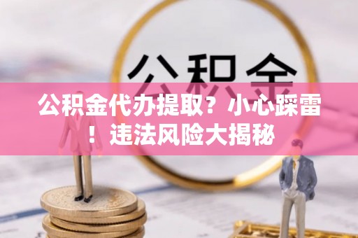 七星公积金代办提取？小心踩雷！违法风险大揭秘
