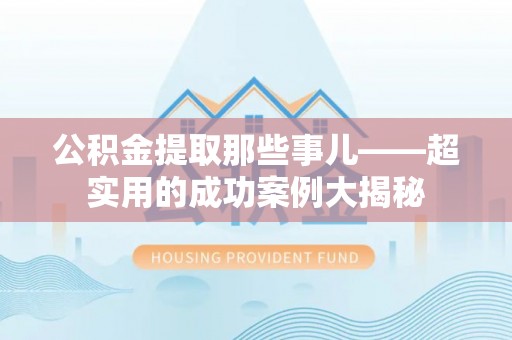 七星公积金提取那些事儿——超实用的成功案例大揭秘