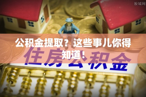 七星公积金提取？这些事儿你得知道！