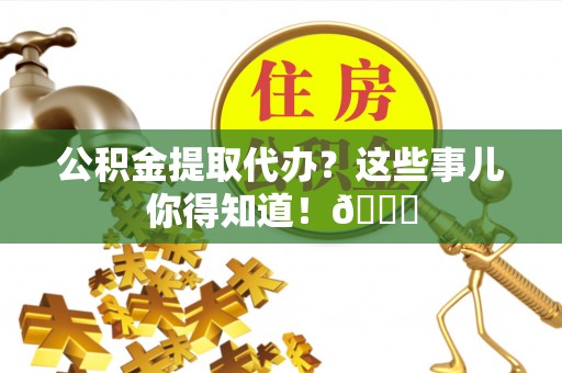 七星公积金提取代办？这些事儿你得知道！😎