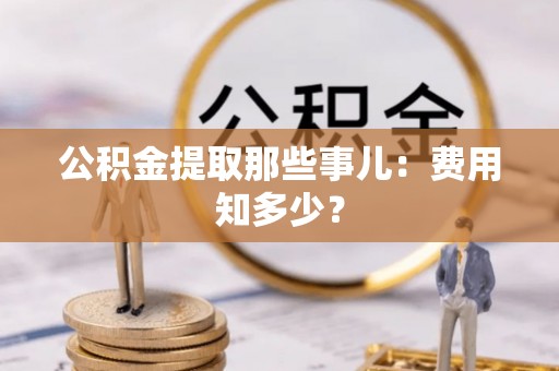 七星公积金提取那些事儿：费用知多少？