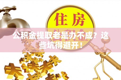 七星公积金提取老是办不成？这些坑得避开！