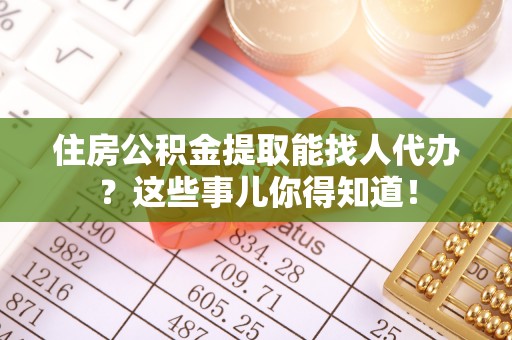 七星住房公积金提取能找人代办？这些事儿你得知道！