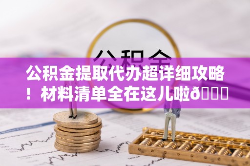 七星公积金提取代办超详细攻略！材料清单全在这儿啦😎