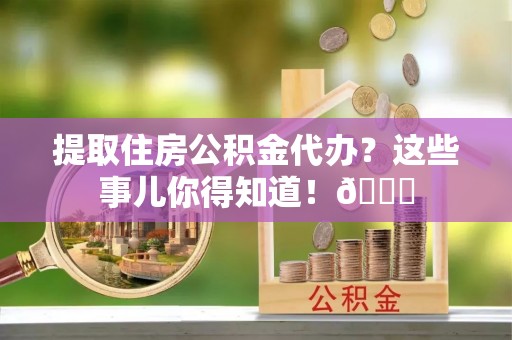 七星提取住房公积金代办？这些事儿你得知道！😎
