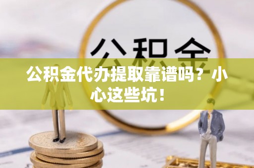 七星公积金代办提取靠谱吗？小心这些坑！