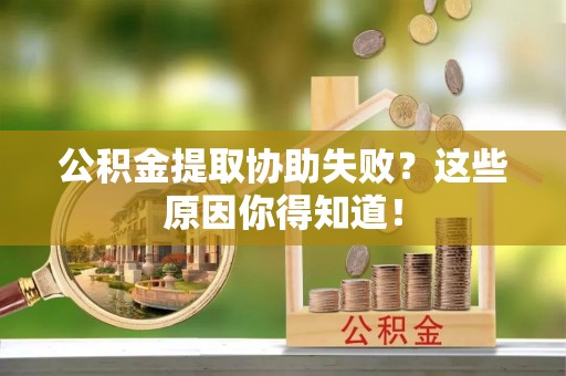 七星公积金提取协助失败？这些原因你得知道！