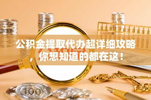 七星公积金提取代办超详细攻略，你想知道的都在这！