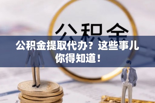 七星公积金提取代办？这些事儿你得知道！