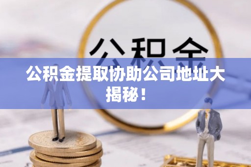 七星公积金提取协助公司地址大揭秘！