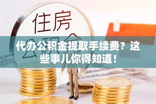七星代办公积金提取手续费？这些事儿你得知道！