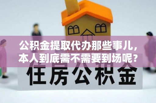 七星公积金提取代办那些事儿，本人到底需不需要到场呢？