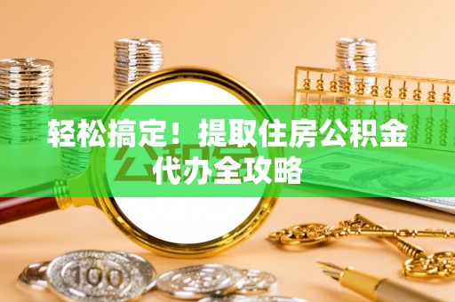 七星轻松搞定！提取住房公积金代办全攻略