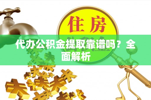 七星代办公积金提取靠谱吗？全面解析