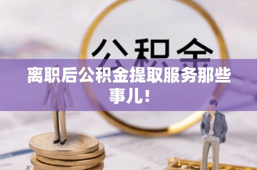 七星离职后公积金提取服务那些事儿！